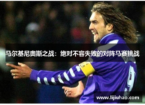 马尔基尼奥斯之战:绝对不容失败的对阵马赛挑战 马尔基尼奥斯之战:绝对不容失败的对阵马赛挑战
