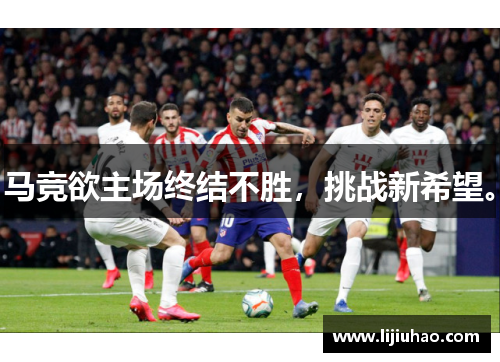 马竞欲主场终结不胜，挑战新希望。