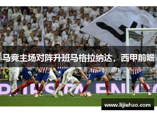 马竞主场对阵升班马格拉纳达,西甲前瞻 马竞主场对阵升班马格拉纳达,西甲前瞻
