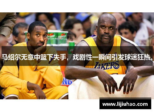 马绍尔无意中篮下失手，戏剧性一瞬间引发球迷狂热。